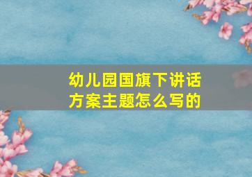 幼儿园国旗下讲话方案主题怎么写的