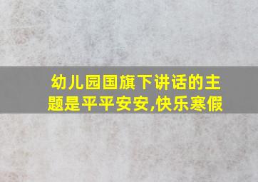 幼儿园国旗下讲话的主题是平平安安,快乐寒假