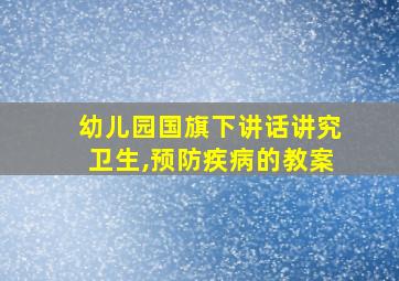 幼儿园国旗下讲话讲究卫生,预防疾病的教案