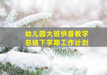 幼儿园大班拼音教学总结下学期工作计划