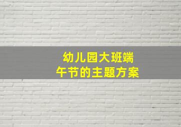 幼儿园大班端午节的主题方案