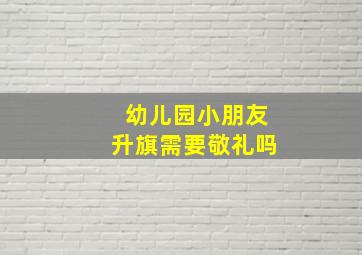 幼儿园小朋友升旗需要敬礼吗