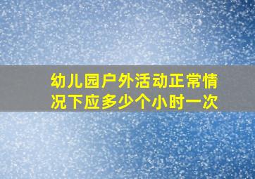 幼儿园户外活动正常情况下应多少个小时一次