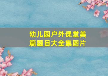 幼儿园户外课堂美篇题目大全集图片