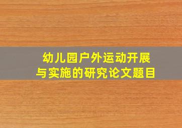 幼儿园户外运动开展与实施的研究论文题目