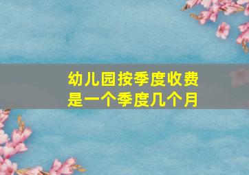 幼儿园按季度收费是一个季度几个月