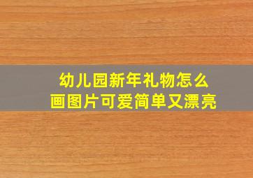 幼儿园新年礼物怎么画图片可爱简单又漂亮