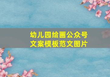 幼儿园绘画公众号文案模板范文图片