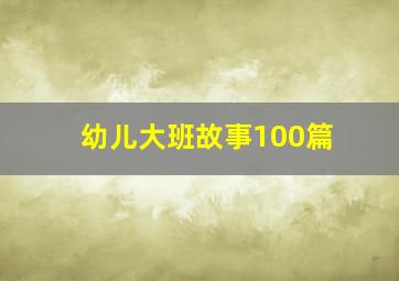 幼儿大班故事100篇