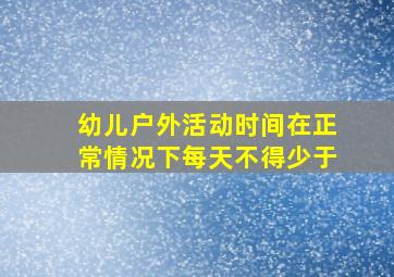 幼儿户外活动时间在正常情况下每天不得少于