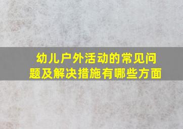 幼儿户外活动的常见问题及解决措施有哪些方面