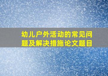 幼儿户外活动的常见问题及解决措施论文题目