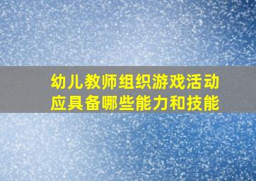 幼儿教师组织游戏活动应具备哪些能力和技能