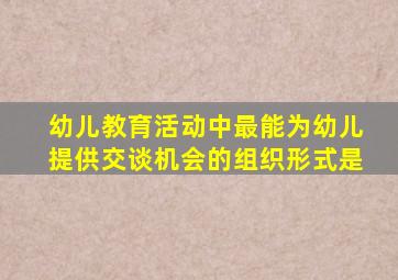 幼儿教育活动中最能为幼儿提供交谈机会的组织形式是