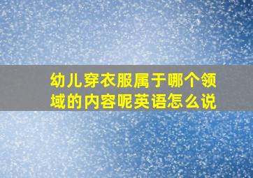 幼儿穿衣服属于哪个领域的内容呢英语怎么说