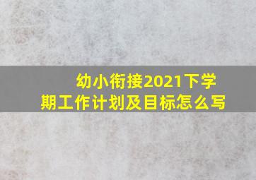 幼小衔接2021下学期工作计划及目标怎么写