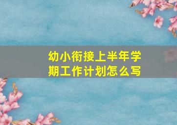 幼小衔接上半年学期工作计划怎么写