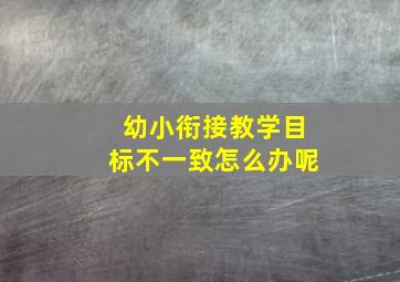 幼小衔接教学目标不一致怎么办呢