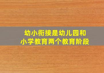 幼小衔接是幼儿园和小学教育两个教育阶段