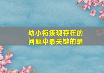 幼小衔接现存在的问题中最关键的是