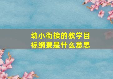 幼小衔接的教学目标纲要是什么意思