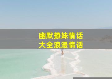 幽默撩妹情话大全浪漫情话