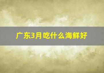 广东3月吃什么海鲜好