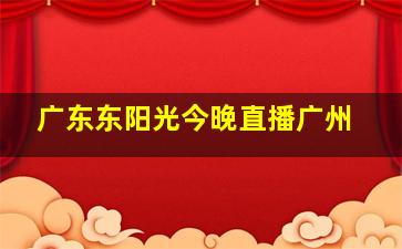 广东东阳光今晚直播广州