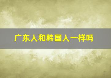 广东人和韩国人一样吗