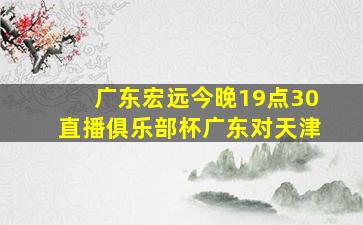 广东宏远今晚19点30直播俱乐部杯广东对天津