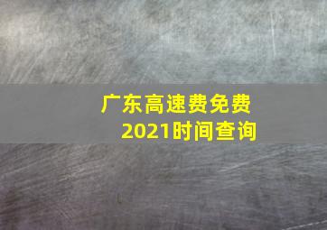 广东高速费免费2021时间查询