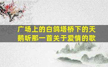 广场上的白鸽塔桥下的天鹅听那一首关于爱情的歌