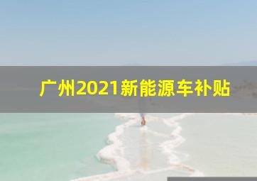 广州2021新能源车补贴