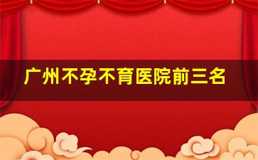 广州不孕不育医院前三名