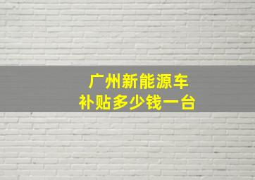 广州新能源车补贴多少钱一台