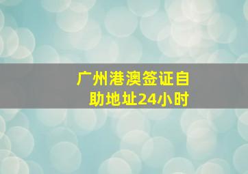 广州港澳签证自助地址24小时