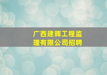 广西建晖工程监理有限公司招聘