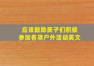 应该鼓励孩子们积极参加各项户外活动英文