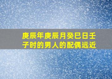 庚辰年庚辰月癸巳日壬子时的男人的配偶远近