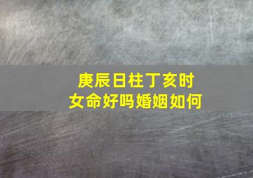 庚辰日柱丁亥时女命好吗婚姻如何