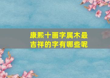 康熙十画字属木最吉祥的字有哪些呢