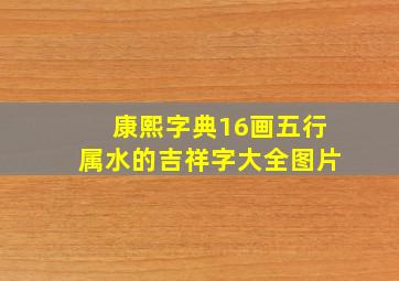 康熙字典16画五行属水的吉祥字大全图片