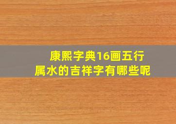 康熙字典16画五行属水的吉祥字有哪些呢