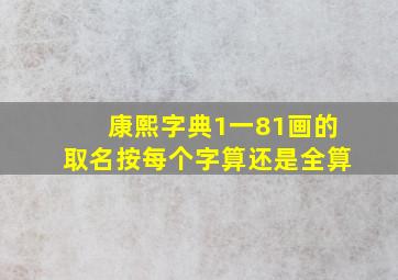 康熙字典1一81画的取名按每个字算还是全算