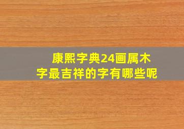 康熙字典24画属木字最吉祥的字有哪些呢