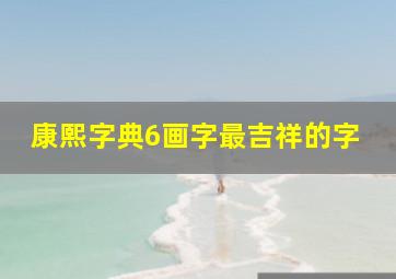 康熙字典6画字最吉祥的字