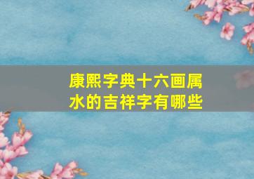 康熙字典十六画属水的吉祥字有哪些