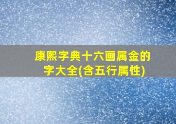 康熙字典十六画属金的字大全(含五行属性)