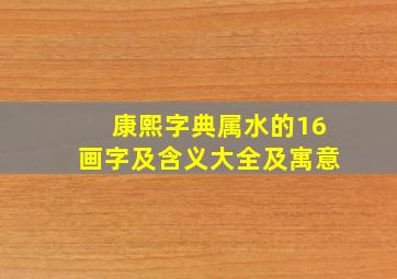 康熙字典属水的16画字及含义大全及寓意