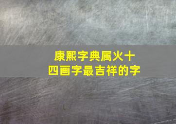 康熙字典属火十四画字最吉祥的字